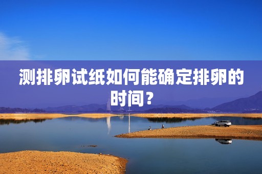 测排卵试纸如何能确定排卵的时间？