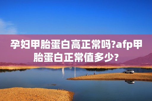 孕妇甲胎蛋白高正常吗?afp甲胎蛋白正常值多少?