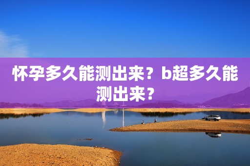 怀孕多久能测出来？b超多久能测出来？