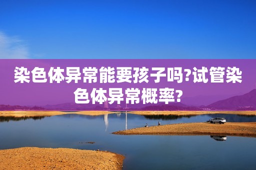 染色体异常能要孩子吗?试管染色体异常概率?