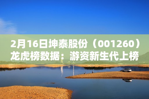 2月16日坤泰股份（001260）龙虎榜数据：游资新生代上榜