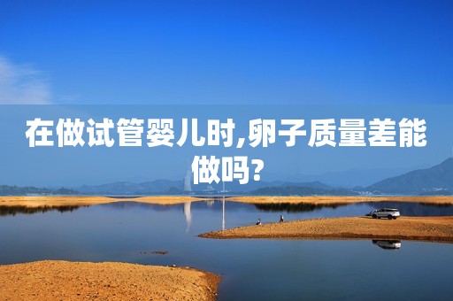 在做试管婴儿时,卵子质量差能做吗?