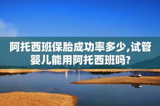 阿托西班保胎成功率多少,试管婴儿能用阿托西班吗?