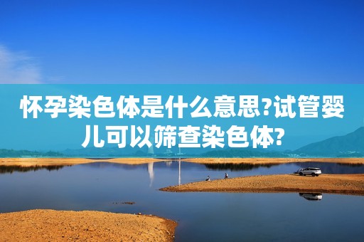 怀孕染色体是什么意思?试管婴儿可以筛查染色体?