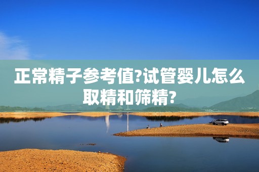 正常精子参考值?试管婴儿怎么取精和筛精?