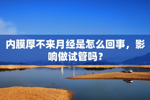 内膜厚不来月经是怎么回事，影响做试管吗？