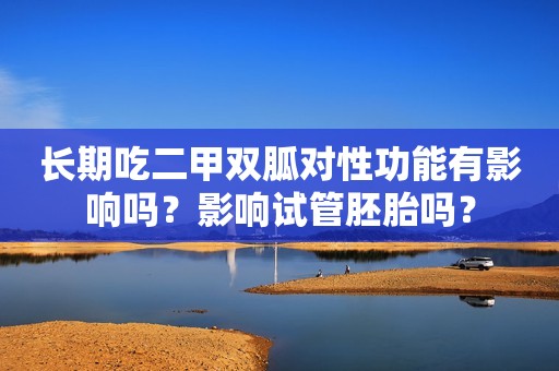 长期吃二甲双胍对性功能有影响吗？影响试管胚胎吗？