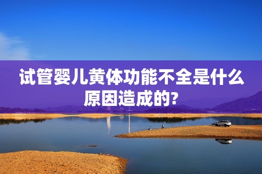 试管婴儿黄体功能不全是什么原因造成的?