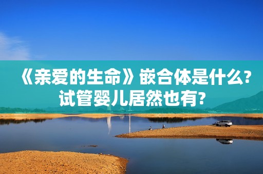 《亲爱的生命》嵌合体是什么?试管婴儿居然也有?