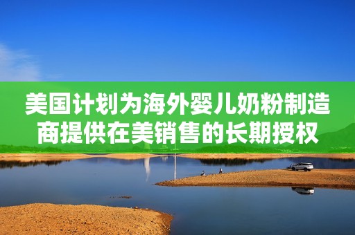 美国计划为海外婴儿奶粉制造商提供在美销售的长期授权