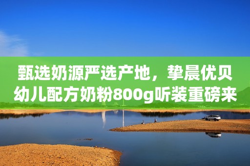 甄选奶源严选产地，挚晨优贝幼儿配方奶粉800g听装重磅来袭！