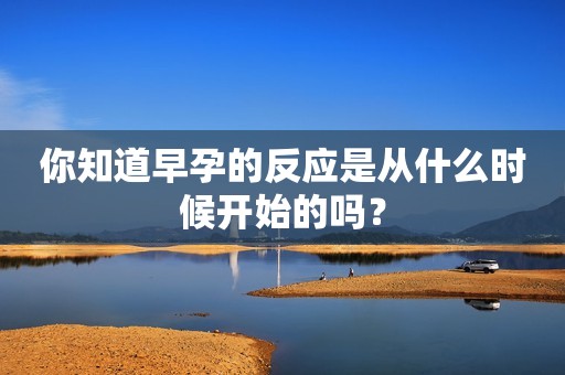 你知道早孕的反应是从什么时候开始的吗？