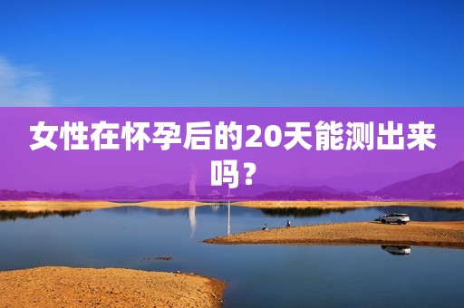 女性在怀孕后的20天能测出来吗？