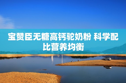 宝赞臣无糖高钙驼奶粉 科学配比营养均衡