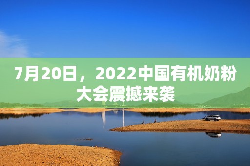 7月20日，2022中国有机奶粉大会震撼来袭