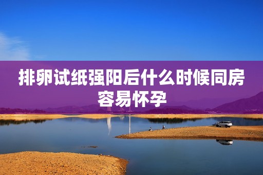 排卵试纸强阳后什么时候同房容易怀孕