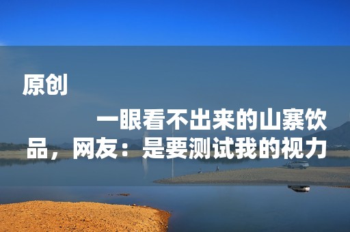 原创
            一眼看不出来的山寨饮品，网友：是要测试我的视力吗？竟然全中！