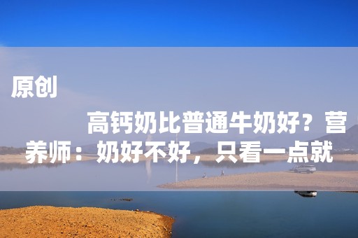 原创
            高钙奶比普通牛奶好？营养师：奶好不好，只看一点就够了