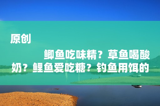 原创
            鲫鱼吃味精？草鱼喝酸奶？鲤鱼爱吃糖？钓鱼用饵的顺口溜解析