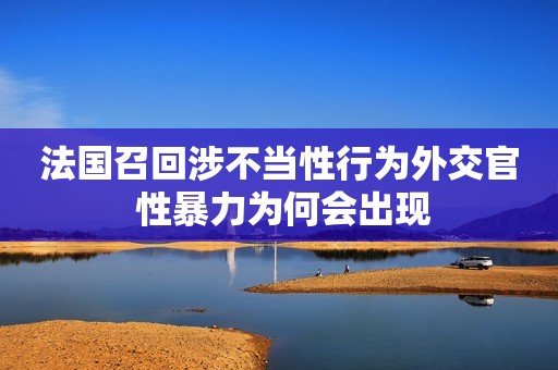 法国召回涉不当性行为外交官 性暴力为何会出现