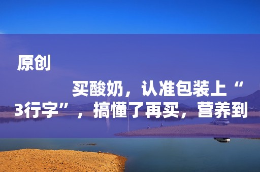 原创
            买酸奶，认准包装上“3行字”，搞懂了再买，营养到位不吃亏