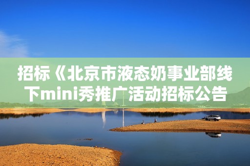 招标《北京市液态奶事业部线下mini秀推广活动招标公告