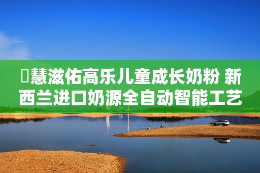 ​慧滋佑高乐儿童成长奶粉 新西兰进口奶源全自动智能工艺