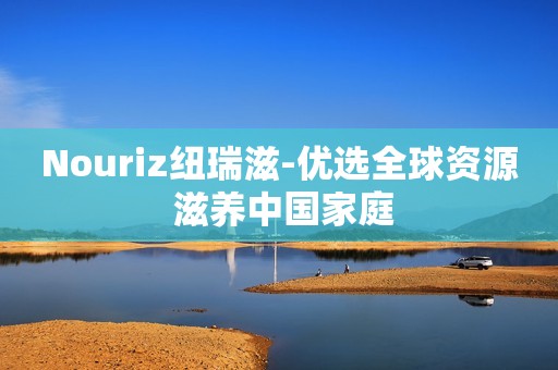 Nouriz纽瑞滋-优选全球资源 滋养中国家庭