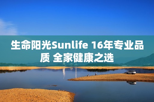 生命阳光Sunlife 16年专业品质 全家健康之选