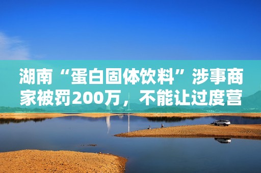 湖南“蛋白固体饮料”涉事商家被罚200万，不能让过度营销给奶粉“注水”