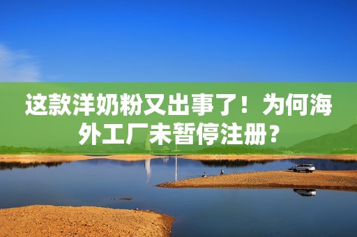 这款洋奶粉又出事了！为何海外工厂未暂停注册？