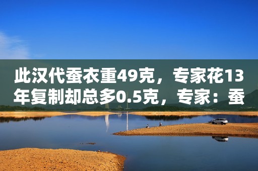 此汉代蚕衣重49克，专家花13年复制却总多0.5克，专家：蚕进化了