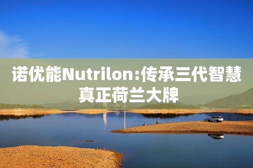 诺优能Nutrilon:传承三代智慧 真正荷兰大牌