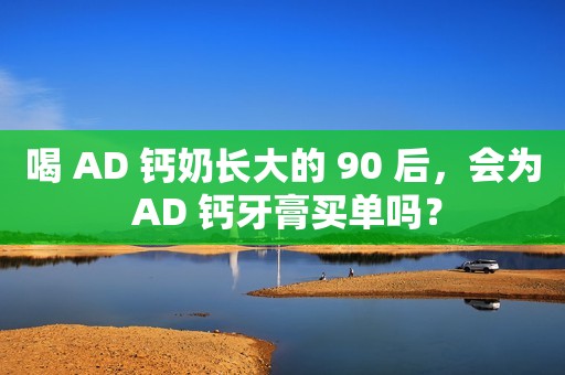 喝 AD 钙奶长大的 90 后，会为 AD 钙牙膏买单吗？