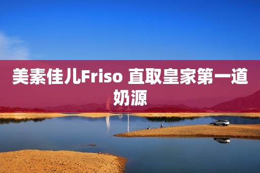 美素佳儿Friso 直取皇家第一道奶源