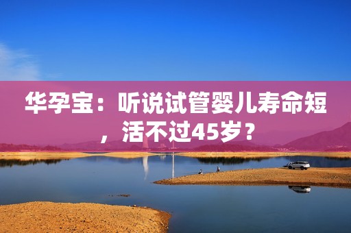 华孕宝：听说试管婴儿寿命短，活不过45岁？