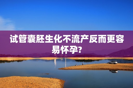 试管囊胚生化不流产反而更容易怀孕?