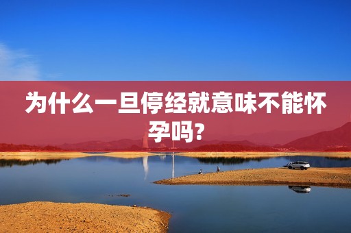 为什么一旦停经就意味不能怀孕吗?