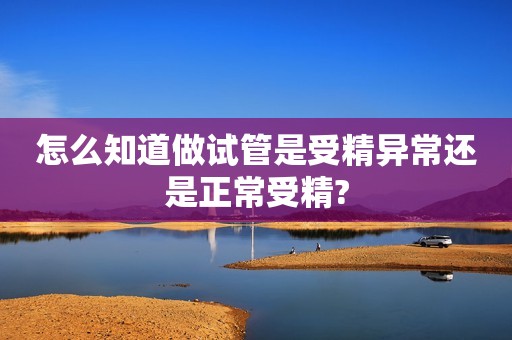 怎么知道做试管是受精异常还是正常受精?