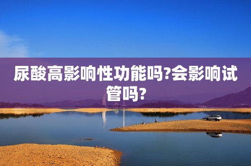 尿酸高影响性功能吗?会影响试管吗?