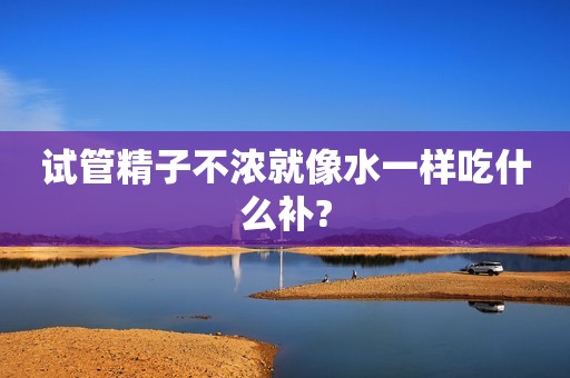 试管精子不浓就像水一样吃什么补?