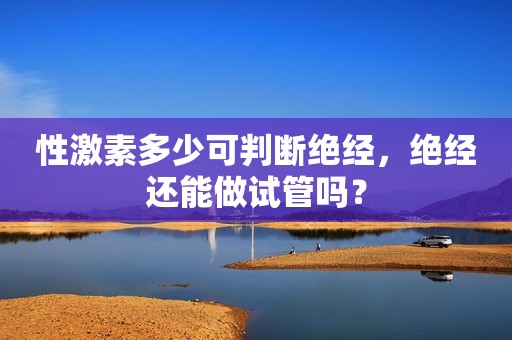 性激素多少可判断绝经，绝经还能做试管吗？