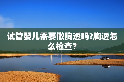 试管婴儿需要做胸透吗?胸透怎么检查？