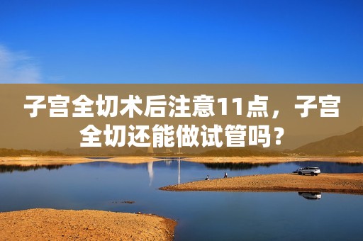 子宫全切术后注意11点，子宫全切还能做试管吗？