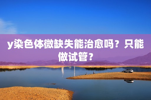 y染色体微缺失能治愈吗？只能做试管？