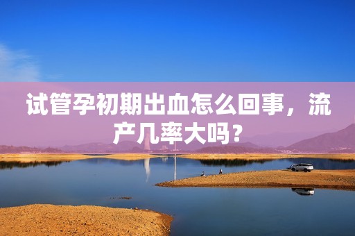 试管孕初期出血怎么回事，流产几率大吗？