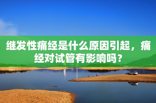 继发性痛经是什么原因引起，痛经对试管有影响吗？