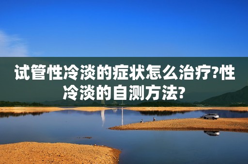 试管性冷淡的症状怎么治疗?性冷淡的自测方法?