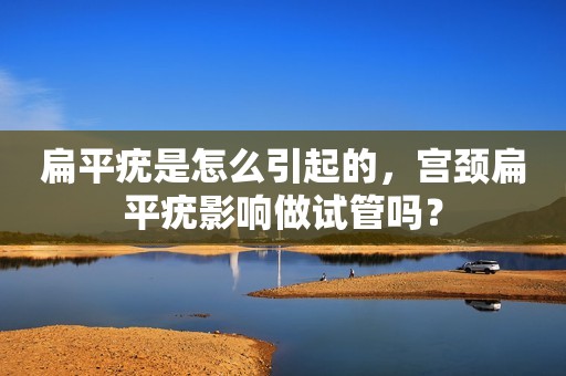 扁平疣是怎么引起的，宫颈扁平疣影响做试管吗？