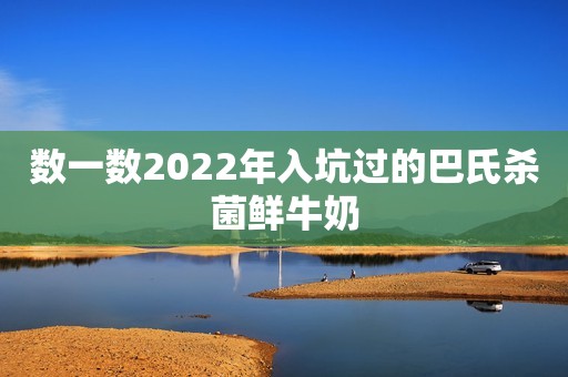 数一数2022年入坑过的巴氏杀菌鲜牛奶